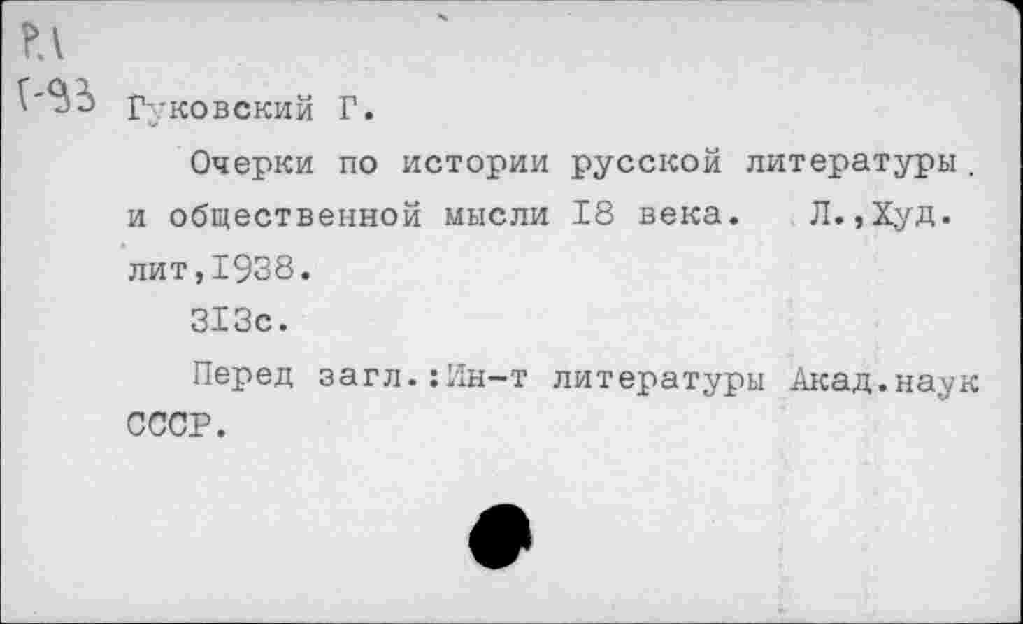 ﻿Гуковский Г.
Очерки по истории русской литературы . и общественной мысли 18 века. Л.,Худ. лит,1938.
313с.
Перед загл.:Ин-т литературы Акад.наук СССР.